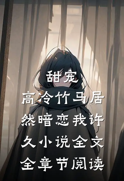 甜宠：高冷竹马居然暗恋我许久小说全文全章节阅读