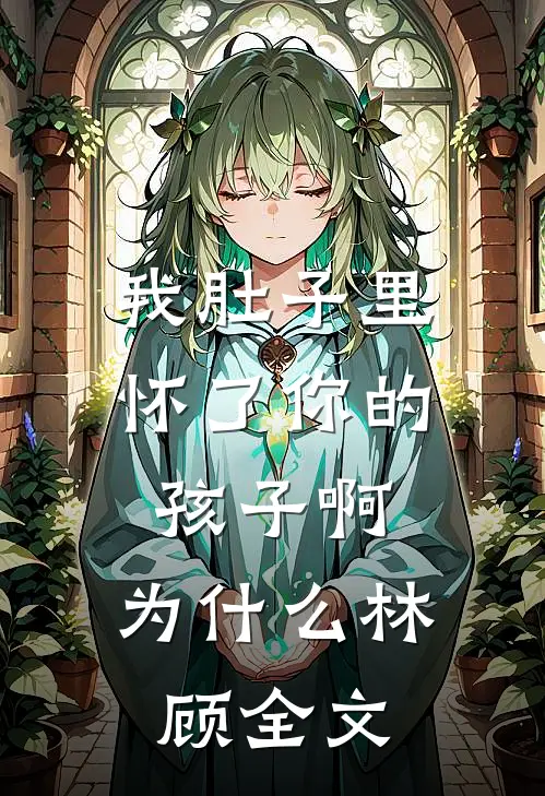我肚子里怀了你的孩子啊，为什么林顾全文