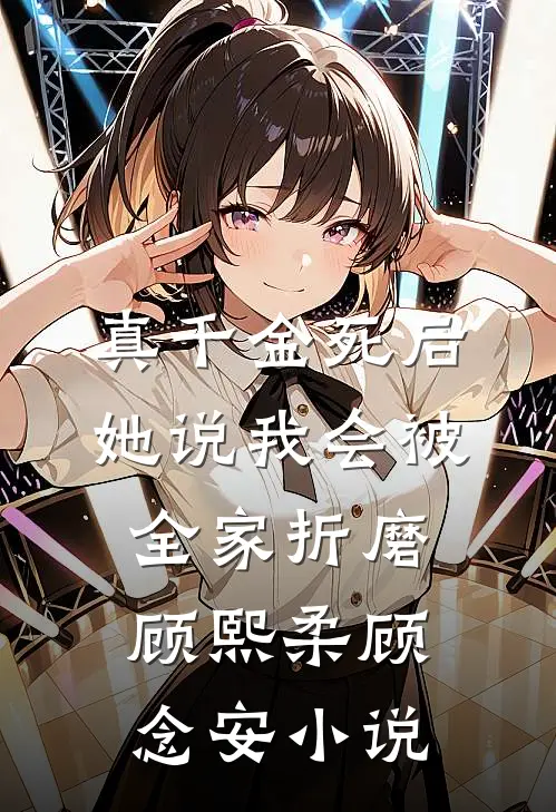 真千金死后，她说我会被全家折磨顾熙柔顾念安小说