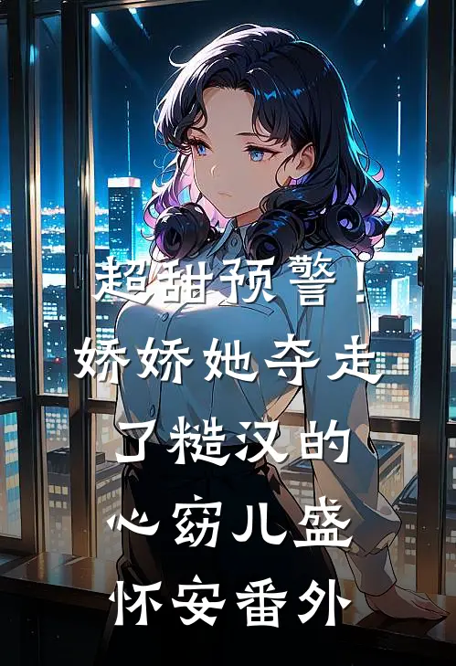 超甜预警！娇娇她夺走了糙汉的心窈儿盛怀安 番外