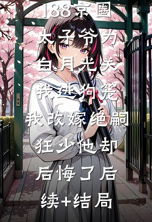 188京圈太子爷为白月光关我进狗笼，我改嫁绝嗣狂少他却后悔了后续+结局