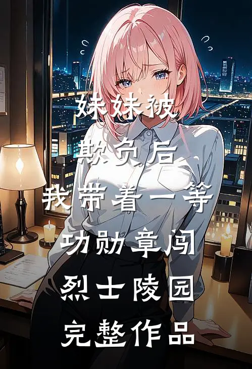 妹妹被欺负后，我带着一等功勋章闯烈士陵园完整作品