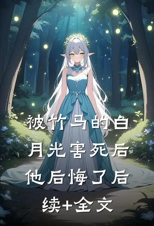 被竹马的白月光害死后，他后悔了后续+全文