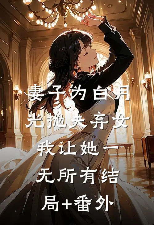 妻子为白月光抛夫弃女，我让她一无所有结局+番外