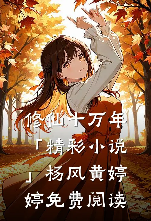 修仙十万年「精彩小说」杨风黄婷婷免费阅读