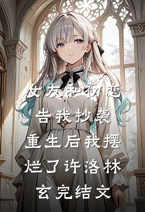 女友和初恋告我抄袭，重生后我摆烂了许洛林玄完结文