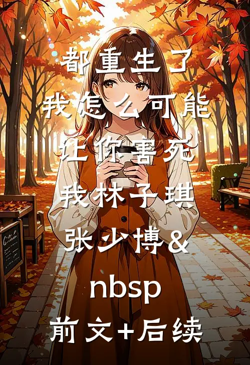都重生了，我怎么可能让你害死我林子琪张少博&nbsp;前文+后续