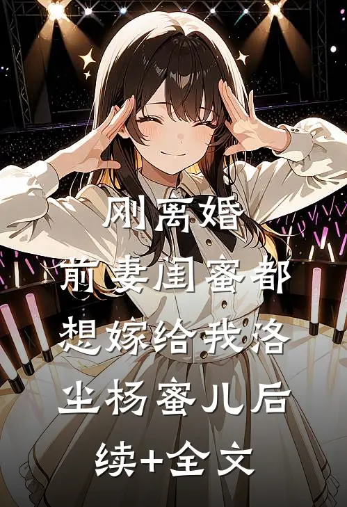 刚离婚，前妻闺蜜都想嫁给我洛尘杨蜜儿后续+全文