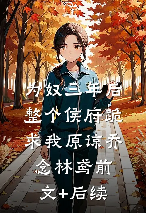 为奴三年后，整个侯府跪求我原谅乔念林鸢前文+后续