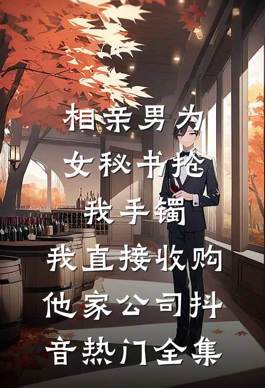 相亲男为女秘书抢我手镯，我直接收购他家公司抖音热门全集