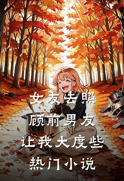 女友去照顾前男友，让我大度些热门小说