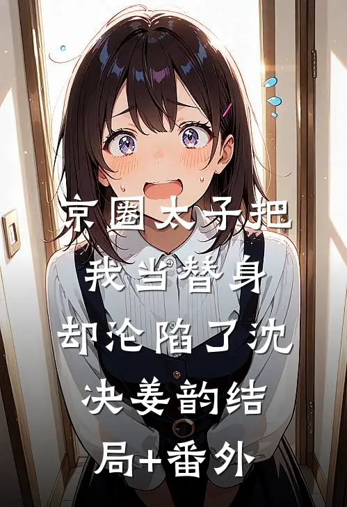 京圈太子把我当替身，却沦陷了沈决姜韵结局+番外