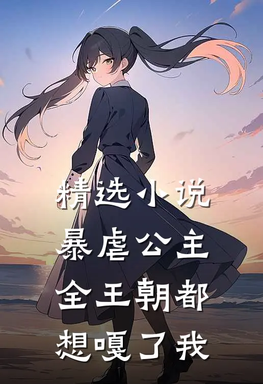 精选小说暴虐公主：全王朝都想嘎了我
