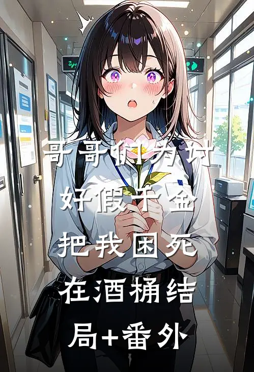 哥哥们为讨好假千金，把我困死在酒桶结局+番外