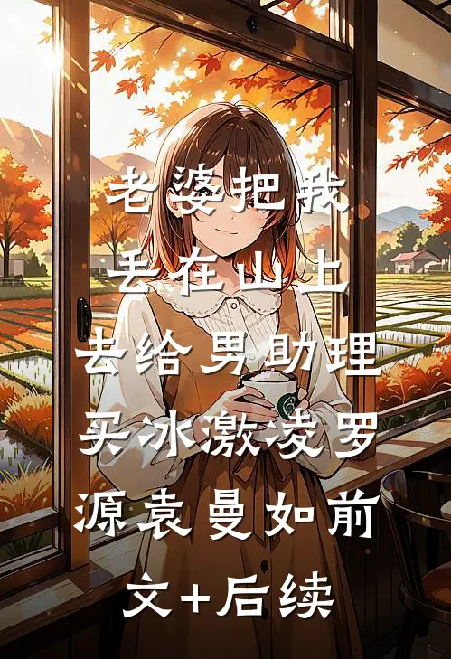 老婆把我丢在山上，去给男助理买冰激凌罗源袁曼如前文+后续