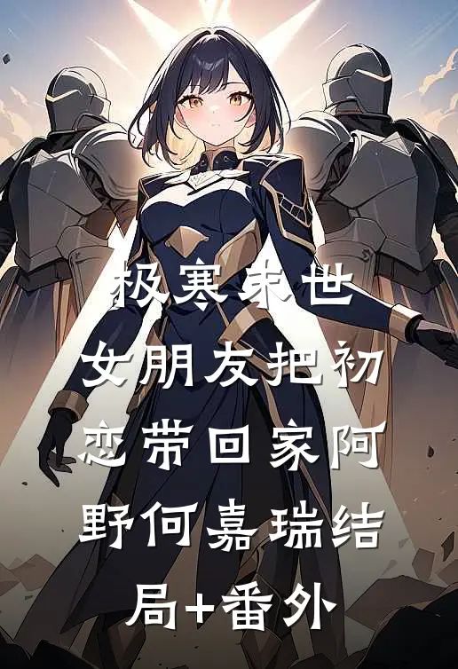 极寒末世，女朋友把初恋带回家阿野何嘉瑞结局+番外