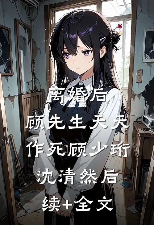 离婚后，顾先生天天作死顾少珩沈清然后续+全文