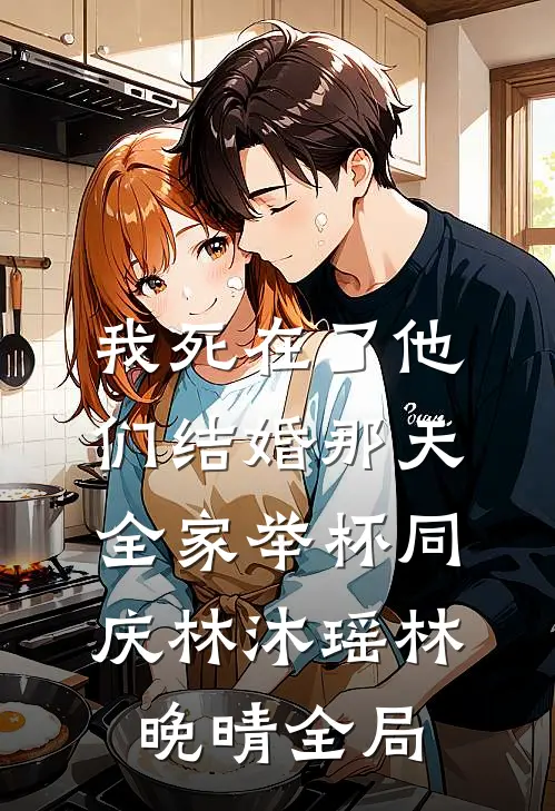 我死在了他们结婚那天，全家举杯同庆林沐瑶林晚晴全局