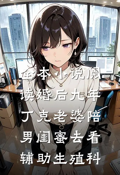 全本小说阅读婚后九年，丁克老婆陪男闺蜜去看辅助生殖科