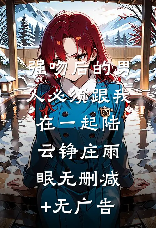 强吻后的男人必须跟我在一起陆云铮庄雨眠无删减+无广告