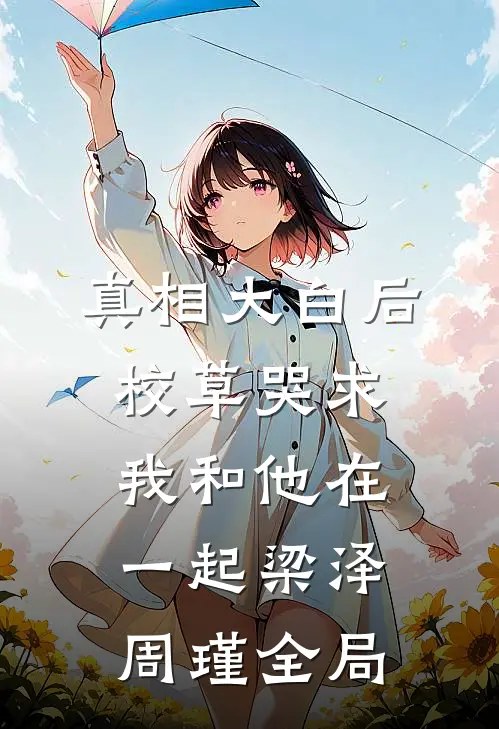 真相大白后，校草哭求我和他在一起梁泽周瑾全局