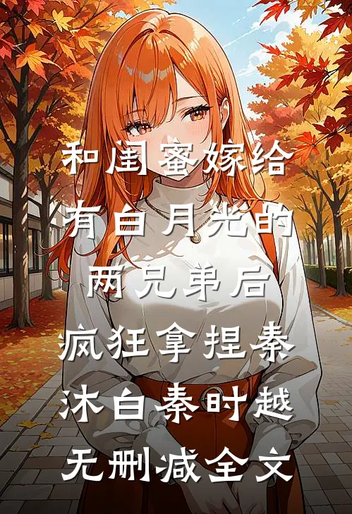 和闺蜜嫁给有白月光的两兄弟后，疯狂拿捏秦沐白秦时越无删减全文
