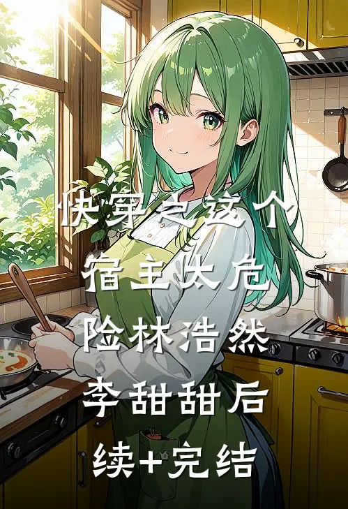 快穿之这个宿主太危险林浩然李甜甜后续+完结