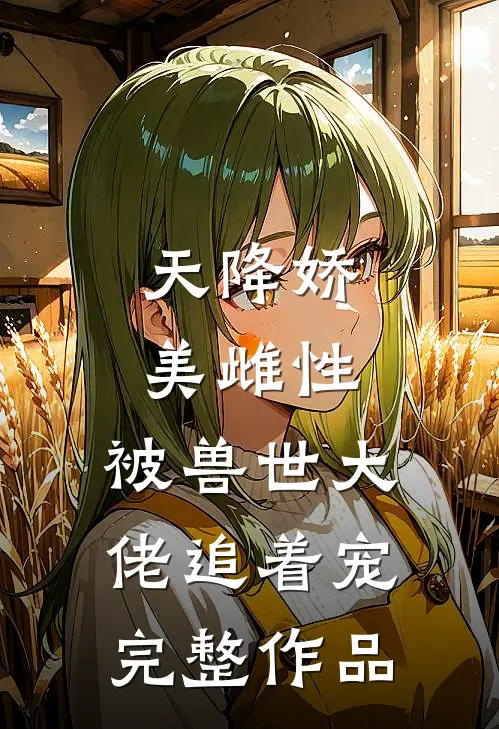 天降娇美雌性，被兽世大佬追着宠完整作品