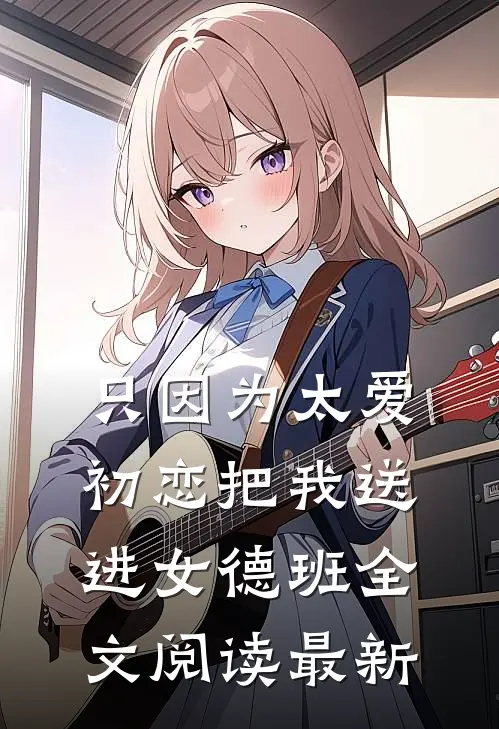只因为太爱，初恋把我送进女德班全文阅读最新