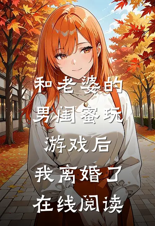 和老婆的男闺蜜玩游戏后，我离婚了在线阅读