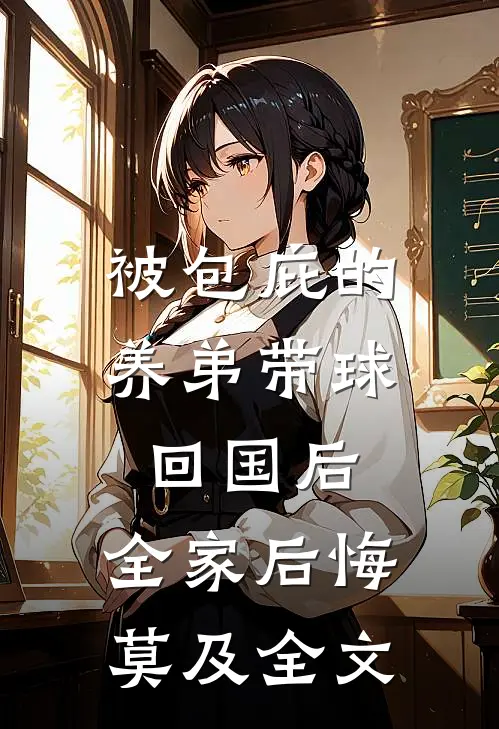 被包庇的养弟带球回国后，全家后悔莫及全文