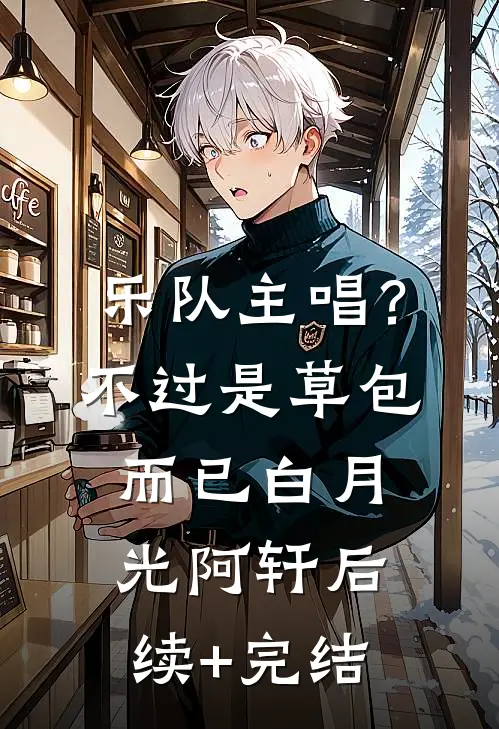 乐队主唱？不过是草包而已白月光阿轩后续+完结