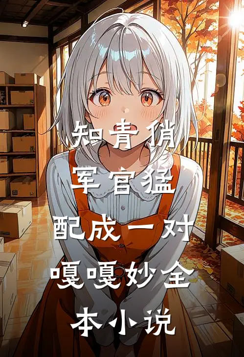 知青俏，军官猛，配成一对嘎嘎妙全本小说