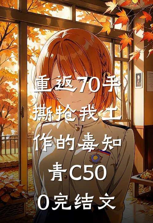 重返70手撕抢我工作的毒知青C500完结文