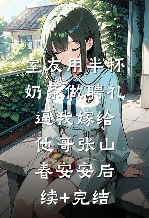 室友用半杯奶茶做聘礼逼我嫁给他哥张山春安安后续+完结