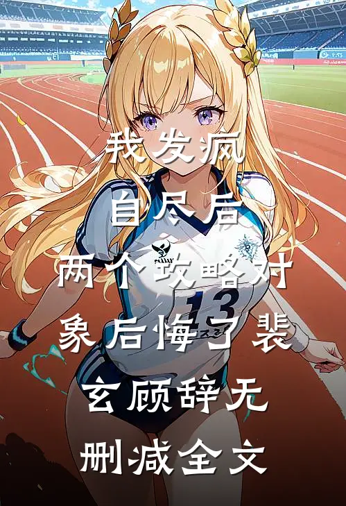 我发疯自尽后，两个攻略对象后悔了裴玄顾辞无删减全文