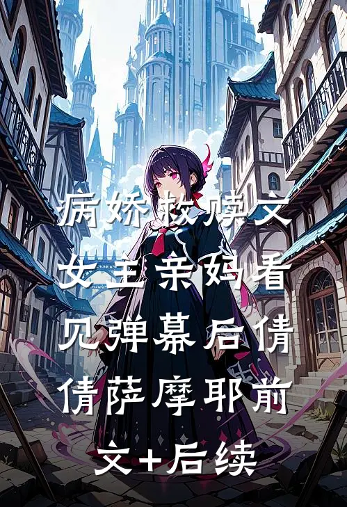 病娇救赎文女主亲妈看见弹幕后倩倩萨摩耶前文+后续