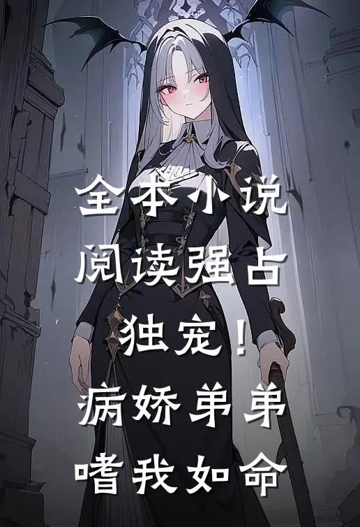 全本小说阅读强占，独宠！病娇弟弟嗜我如命