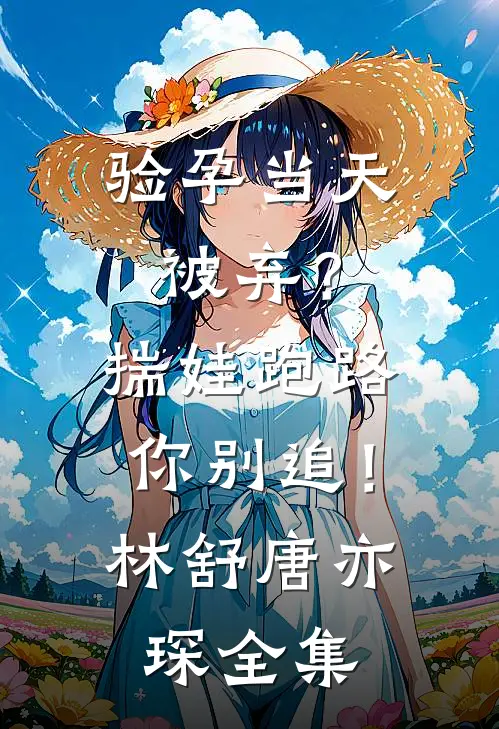 验孕当天被弃？揣娃跑路你别追！林舒唐亦琛 全集