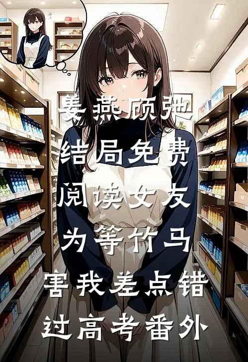 姜燕顾弛结局免费阅读女友为等竹马，害我差点错过高考番外
