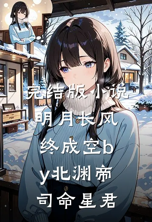 完结版小说明月长风终成空by北渊帝司命星君