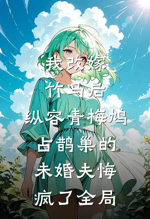 我改嫁竹马后，纵容青梅鸠占鹊巢的未婚夫悔疯了全局