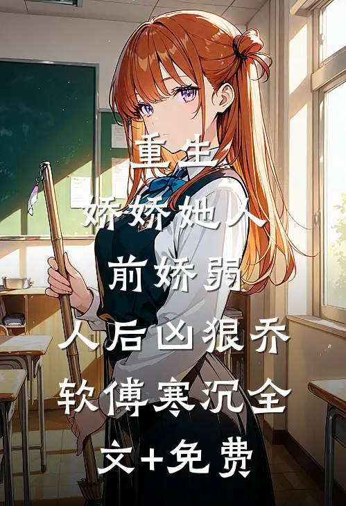 重生：娇娇她人前娇弱，人后凶狠乔软傅寒沉全文+免费