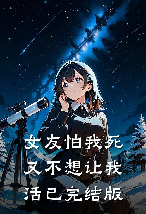 女友怕我死，又不想让我活已完结版