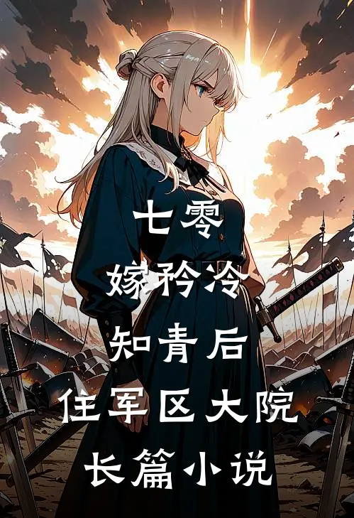 七零：嫁矜冷知青后，住军区大院长篇小说