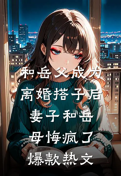 和岳父成为离婚搭子后，妻子和岳母悔疯了爆款热文