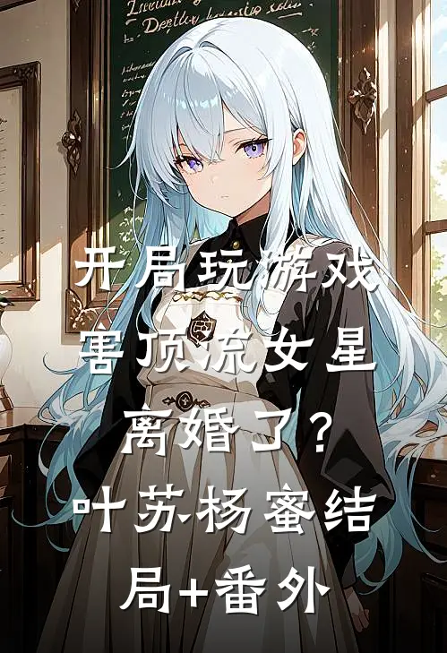 开局玩游戏，害顶流女星离婚了？叶苏杨蜜结局+番外