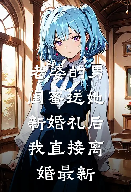 老婆的男闺蜜送她新婚礼后，我直接离婚最新