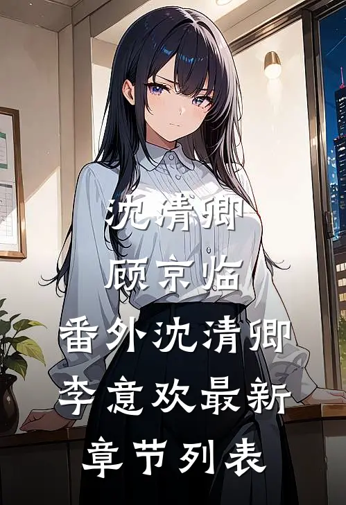沈清卿顾京临：  番外沈清卿李意欢最新章节列表