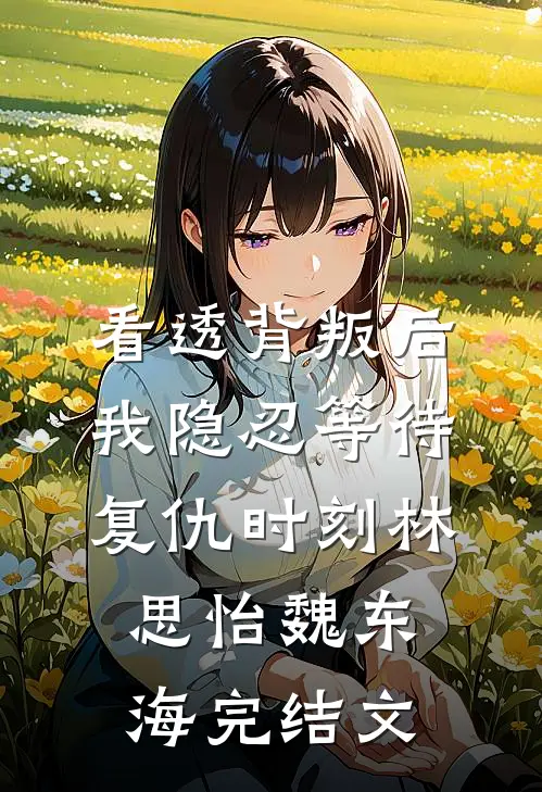 看透背叛后，我隐忍等待复仇时刻林思怡魏东海完结文